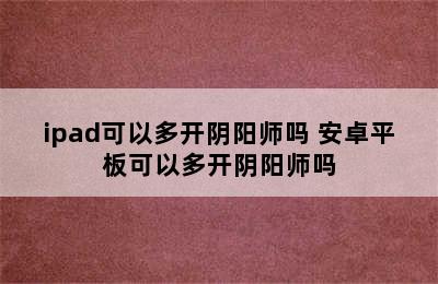 ipad可以多开阴阳师吗 安卓平板可以多开阴阳师吗